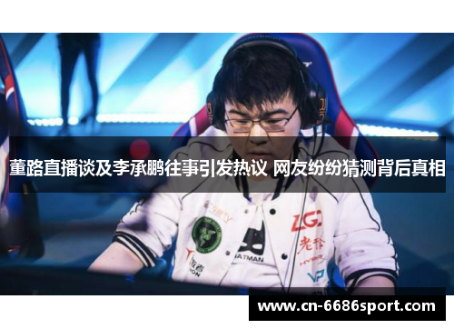 董路直播谈及李承鹏往事引发热议 网友纷纷猜测背后真相