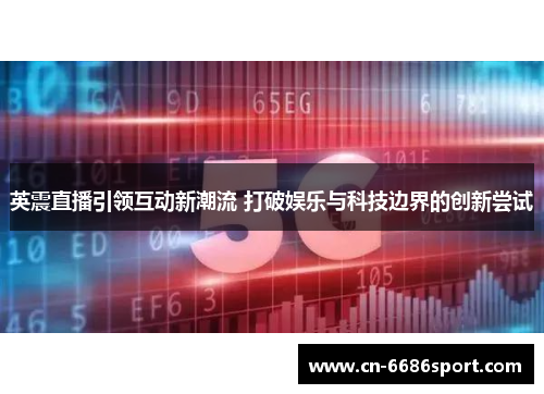 英震直播引领互动新潮流 打破娱乐与科技边界的创新尝试