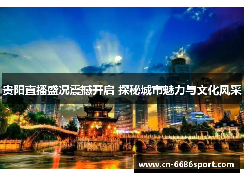 贵阳直播盛况震撼开启 探秘城市魅力与文化风采